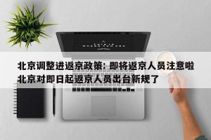 北京调整进返京政策: 即将返京人员注意啦北京对即日起返京人员出台新规了 