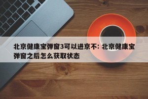 北京健康宝弹窗3可以进京不: 北京健康宝弹窗之后怎么获取状态 