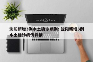 沈阳新增3例本土确诊病例: 沈阳新增3例本土确诊病例详情 