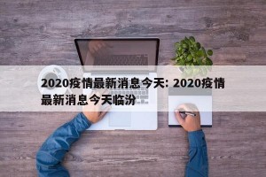 2020疫情最新消息今天: 2020疫情最新消息今天临汾 