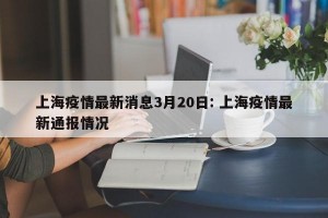 上海疫情最新消息3月20日: 上海疫情最新通报情况 