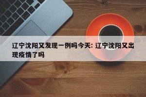 辽宁沈阳又发现一例吗今天: 辽宁沈阳又出现疫情了吗 