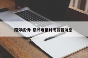 燕郊疫情: 燕郊疫情封闭最新消息 