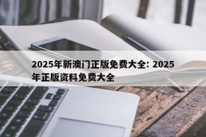 2025年新澳门正版免费大全: 2025年正版资料免费大全 