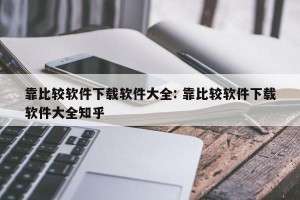 靠比较软件下载软件大全: 靠比较软件下载软件大全知乎 
