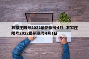 石家庄限号2022最新限号4月: 石家庄限号2022最新限号4月1日 