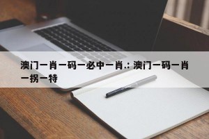 澳门一肖一码一必中一肖.: 澳门一码一肖一拐一特 