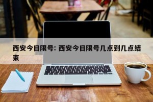 西安今日限号: 西安今日限号几点到几点结束 