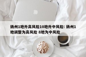 扬州1地升高风险10地升中风险: 扬州1地调整为高风险 8地为中风险 