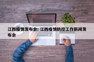 江西疫情发布会: 江西疫情防控工作新闻发布会 