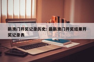 新澳门开奖记录历史: 最新澳门开奖结果开奖记录表 