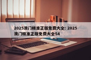 2025澳门精准正版免费大全: 2025澳门精准正版免费大全54 