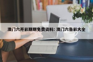 澳门六开彩期期免费资料: 澳门六告彩大全 