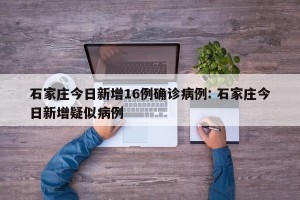 石家庄今日新增16例确诊病例: 石家庄今日新增疑似病例 