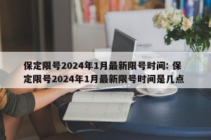 保定限号2024年1月最新限号时间: 保定限号2024年1月最新限号时间是几点 