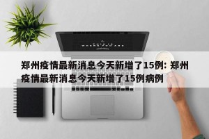 郑州疫情最新消息今天新增了15例: 郑州疫情最新消息今天新增了15例病例 