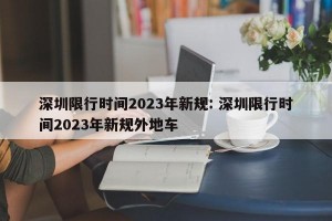 深圳限行时间2023年新规: 深圳限行时间2023年新规外地车 