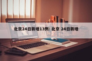 北京24日新增13例: 北京 24日新增 