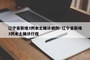 辽宁省新增3例本土确诊病例: 辽宁省新增3例本土确诊行程 