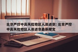 北京严控中高风险地区人员进京: 北京严控中高风险地区人员进京最新规定 