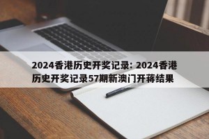 2024香港历史开奖记录: 2024香港历史开奖记录57期新澳门开蒋结果 
