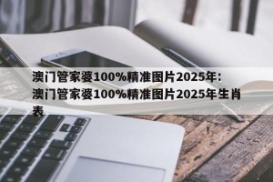 澳门管家婆100%精准图片2025年: 澳门管家婆100%精准图片2025年生肖表 