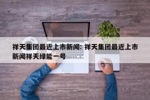 祥天集团最近上市新闻: 祥天集团最近上市新闻祥天绿能一号 
