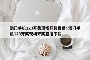 澳门手机123开奖现场开奖直播: 澳门手机123开奖现场开奖直播下载 
