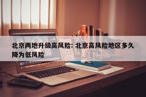 北京两地升级高风险: 北京高风险地区多久降为低风险 