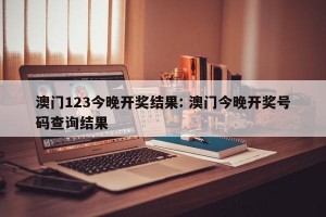 澳门123今晚开奖结果: 澳门今晚开奖号码查询结果 