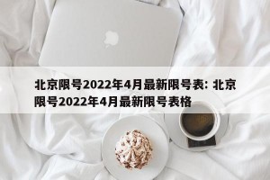北京限号2022年4月最新限号表: 北京限号2022年4月最新限号表格 