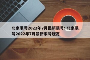 北京限号2022年7月最新限号: 北京限号2022年7月最新限号规定 