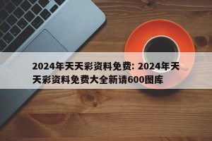 2024年天天彩资料免费: 2024年天天彩资料免费大全新请600图库 