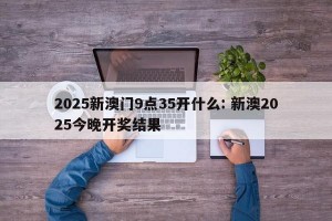 2025新澳门9点35开什么: 新澳2025今晚开奖结果 