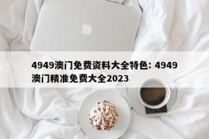 4949澳门免费资料大全特色: 4949澳门精准免费大全2023 