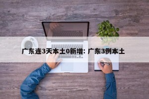 广东连3天本土0新增: 广东3例本土 