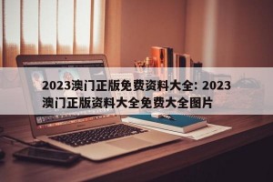 2023澳门正版免费资料大全: 2023澳门正版资料大全免费大全图片 
