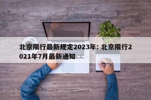 北京限行最新规定2023年: 北京限行2021年7月最新通知 