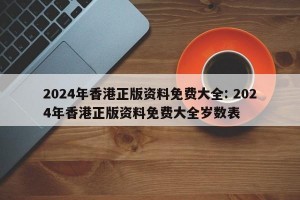 2024年香港正版资料免费大全: 2024年香港正版资料免费大全岁数表 