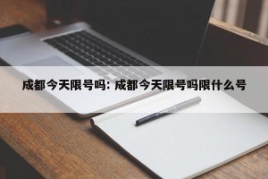 成都今天限号吗: 成都今天限号吗限什么号 