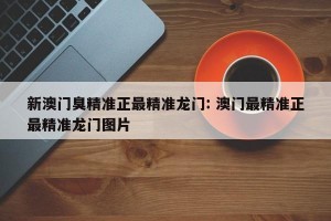 新澳门臭精准正最精准龙门: 澳门最精准正最精准龙门图片 