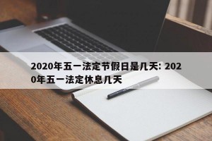 2020年五一法定节假日是几天: 2020年五一法定休息几天 
