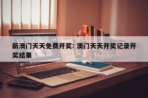 新澳门天天免费开奖: 澳门天天开奖记录开奖结果 
