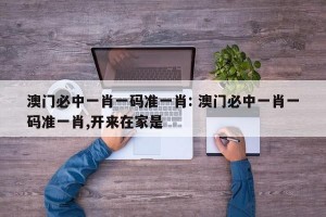 澳门必中一肖一码准一肖: 澳门必中一肖一码准一肖,开来在家是 