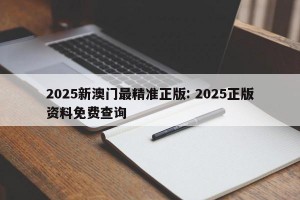 2025新澳门最精准正版: 2025正版资料免费查询 