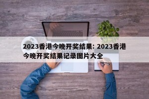 2023香港今晚开奖结果: 2023香港今晚开奖结果记录图片大全 