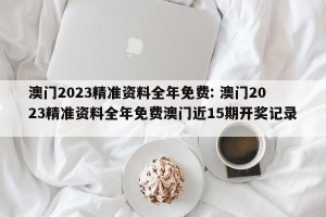 澳门2023精准资料全年免费: 澳门2023精准资料全年免费澳门近15期开奖记录 