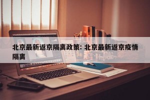 北京最新返京隔离政策: 北京最新返京疫情隔离 