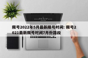 限号2022年5月最新限号时间: 限号2021最新限号时间7月份路段 