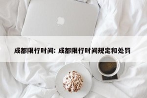 成都限行时间: 成都限行时间规定和处罚 